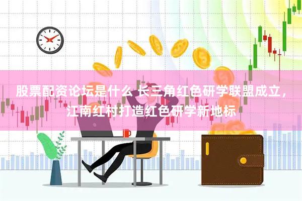 股票配资论坛是什么 长三角红色研学联盟成立，江南红村打造红色研学新地标