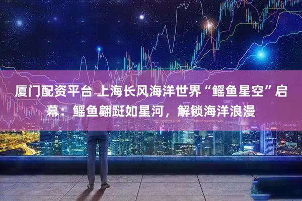 厦门配资平台 上海长风海洋世界“鳐鱼星空”启幕：鳐鱼翩跹如星河，解锁海洋浪漫