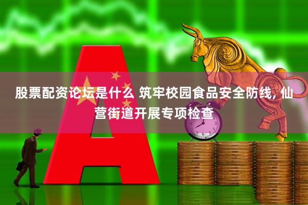 股票配资论坛是什么 筑牢校园食品安全防线, 仙营街道开展专项检查