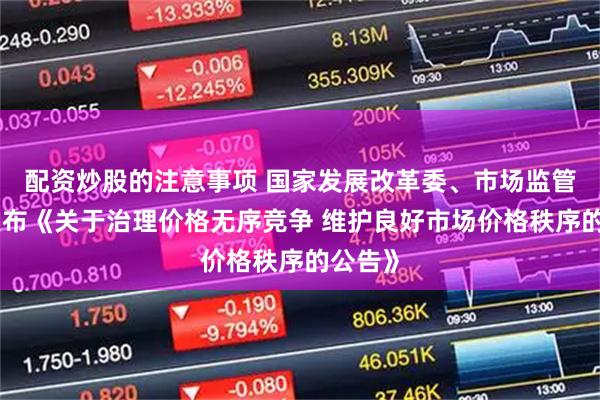 配资炒股的注意事项 国家发展改革委、市场监管总局发布《关于治理价格无序竞争 维护良好市场价格秩序的公告》