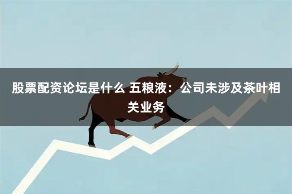 股票配资论坛是什么 五粮液：公司未涉及茶叶相关业务