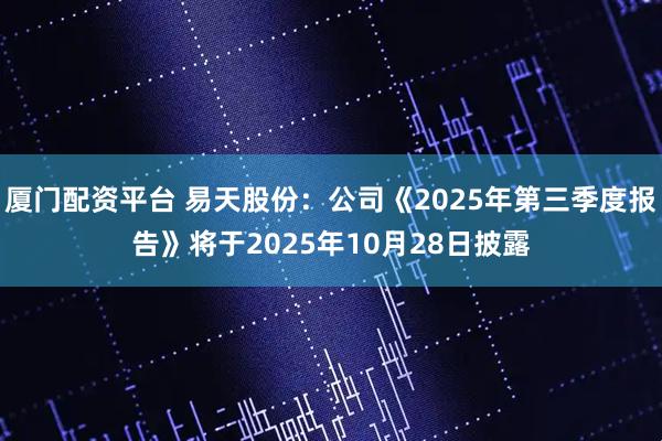 厦门配资平台 易天股份：公司《2025年第三季度报告》将于2025年10月28日披露