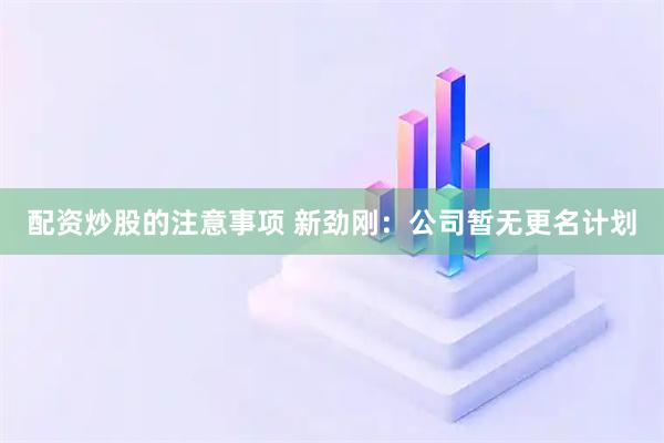 配资炒股的注意事项 新劲刚：公司暂无更名计划
