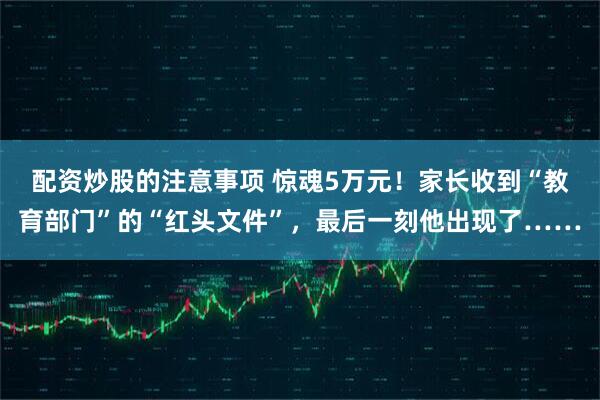 配资炒股的注意事项 惊魂5万元！家长收到“教育部门”的“红头文件”，最后一刻他出现了……