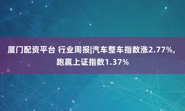 厦门配资平台 行业周报|汽车整车指数涨2.77%, 跑赢上证指数1.37%