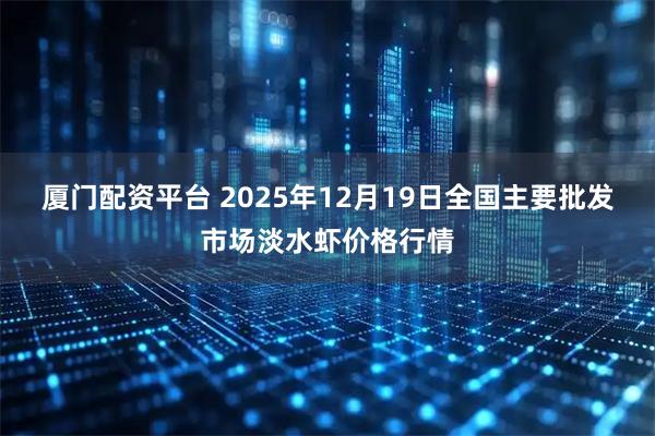 厦门配资平台 2025年12月19日全国主要批发市场淡水虾价格行情