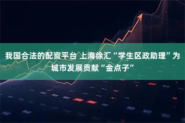 我国合法的配资平台 上海徐汇“学生区政助理”为城市发展贡献“金点子”