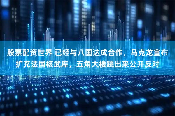 股票配资世界 已经与八国达成合作，马克龙宣布扩充法国核武库，五角大楼跳出来公开反对
