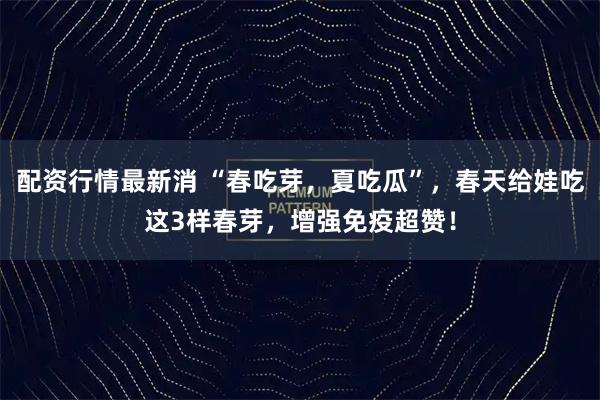 配资行情最新消 “春吃芽，夏吃瓜”，春天给娃吃这3样春芽，增强免疫超赞！