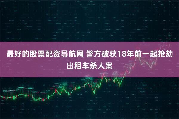 最好的股票配资导航网 警方破获18年前一起抢劫出租车杀人案