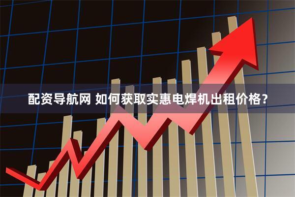 配资导航网 如何获取实惠电焊机出租价格？