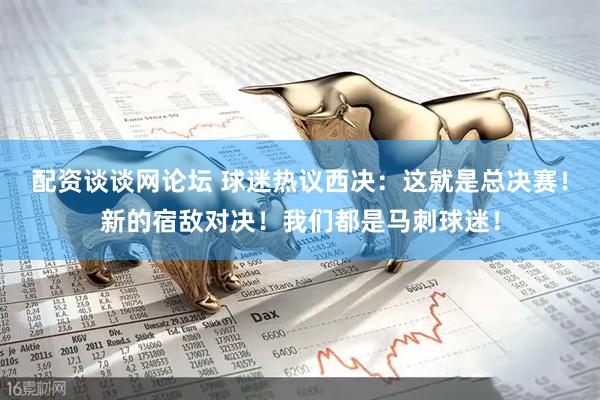 配资谈谈网论坛 球迷热议西决：这就是总决赛！新的宿敌对决！我们都是马刺球迷！