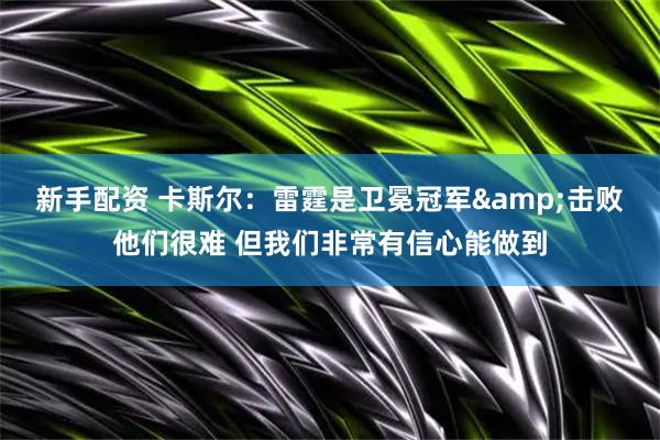 新手配资 卡斯尔：雷霆是卫冕冠军&击败他们很难 但我们非常有信心能做到