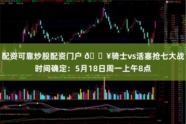 配资可靠炒股配资门户 🔥骑士vs活塞抢七大战时间确定：5月18日周一上午8点