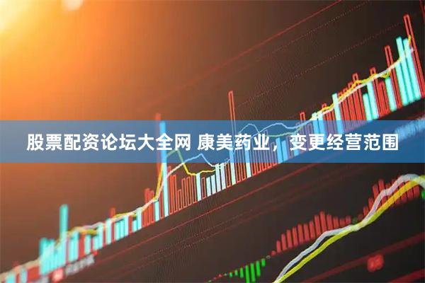 股票配资论坛大全网 康美药业,变更经营范围