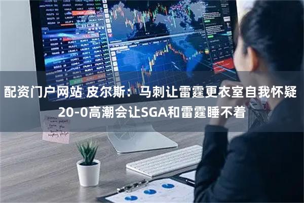 配资门户网站 皮尔斯：马刺让雷霆更衣室自我怀疑 20-0高潮会让SGA和雷霆睡不着