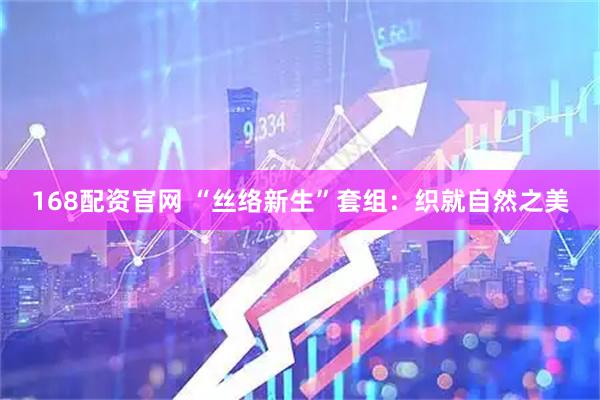 168配资官网 “丝络新生”套组：织就自然之美