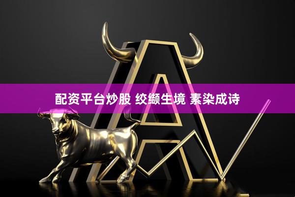 配资平台炒股 绞缬生境 素染成诗