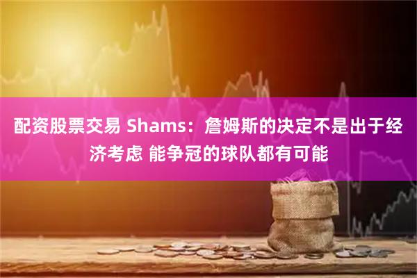 配资股票交易 Shams：詹姆斯的决定不是出于经济考虑 能争冠的球队都有可能