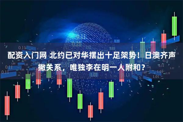 配资入门网 北约已对华摆出十足架势！日澳齐声撇关系，唯独李在明一人附和？
