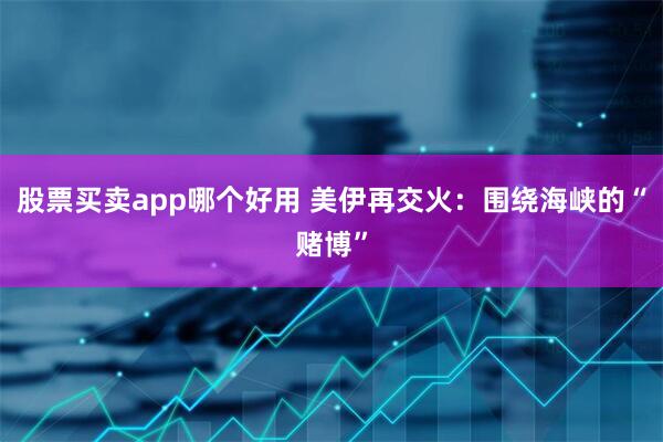 股票买卖app哪个好用 美伊再交火：围绕海峡的“赌博”