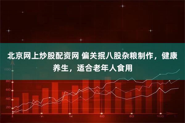 北京网上炒股配资网 偏关抿八股杂粮制作，健康养生，适合老年人食用