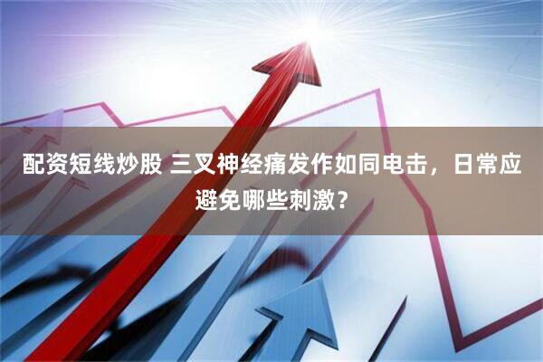 配资短线炒股 三叉神经痛发作如同电击，日常应避免哪些刺激？