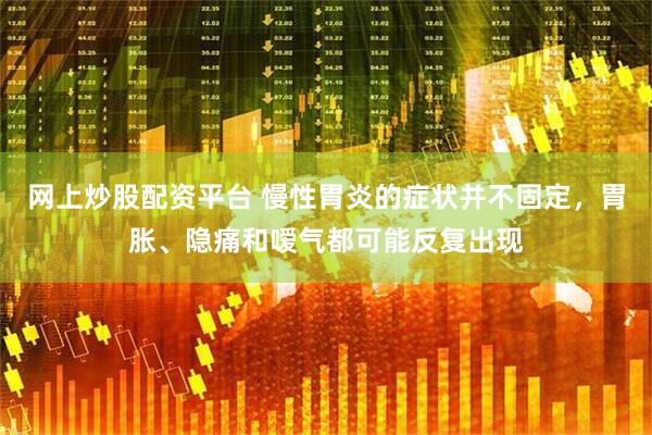 网上炒股配资平台 慢性胃炎的症状并不固定，胃胀、隐痛和嗳气都可能反复出现