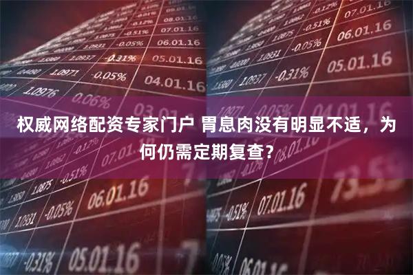 权威网络配资专家门户 胃息肉没有明显不适，为何仍需定期复查？
