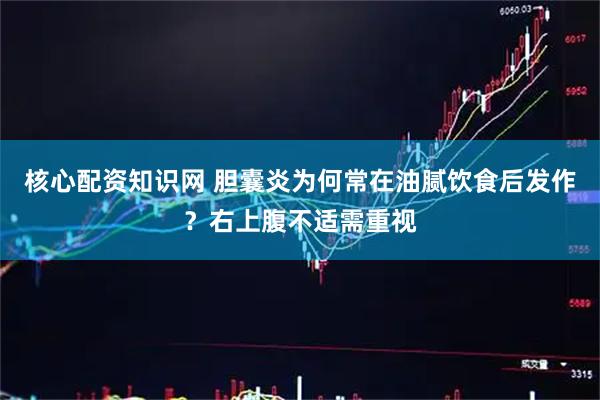 核心配资知识网 胆囊炎为何常在油腻饮食后发作？右上腹不适需重视