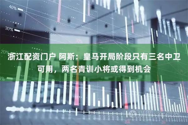 浙江配资门户 阿斯：皇马开局阶段只有三名中卫可用，两名青训小将或得到机会