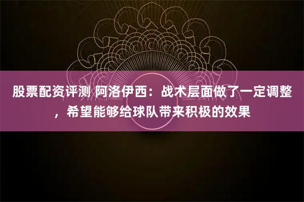 股票配资评测 阿洛伊西：战术层面做了一定调整，希望能够给球队带来积极的效果