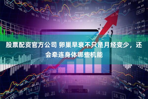 股票配资官方公司 卵巢早衰不只是月经变少，还会牵连身体哪些机能