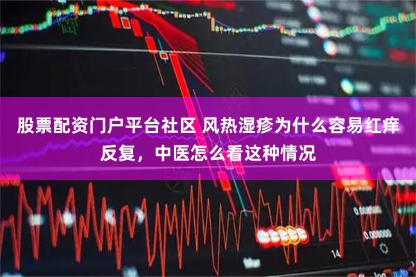 股票配资门户平台社区 风热湿疹为什么容易红痒反复，中医怎么看这种情况