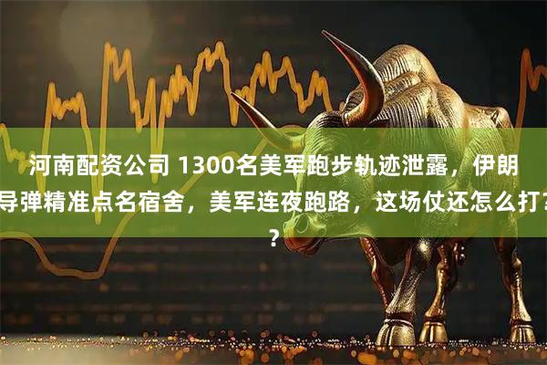 河南配资公司 1300名美军跑步轨迹泄露，伊朗导弹精准点名宿舍，美军连夜跑路，这场仗还怎么打？