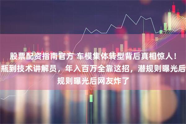 股票配资指南官方 车模集体转型背后真相惊人！从摆拍花瓶到技术讲解员，年入百万全靠这招，潜规则曝光后网友炸了