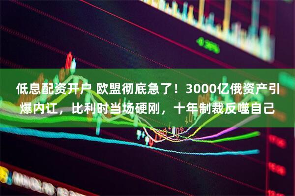 低息配资开户 欧盟彻底急了！3000亿俄资产引爆内讧，比利时当场硬刚，十年制裁反噬自己