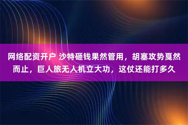 网络配资开户 沙特砸钱果然管用，胡塞攻势戛然而止，巨人旅无人机立大功，这仗还能打多久