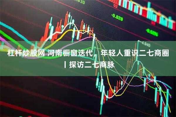 杠杆炒股网 河南橱窗迭代，年轻人重识二七商圈丨探访二七商脉