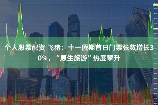 个人股票配资 飞猪：十一假期首日门票张数增长30%，“原生旅游”热度攀升