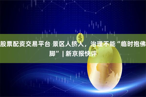 股票配资交易平台 景区人挤人，治理不能“临时抱佛脚” | 新京报快评