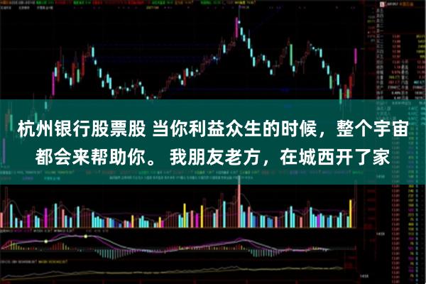 杭州银行股票股 当你利益众生的时候,整个宇宙都会来帮助你。 我朋友老方,在城西开了家
