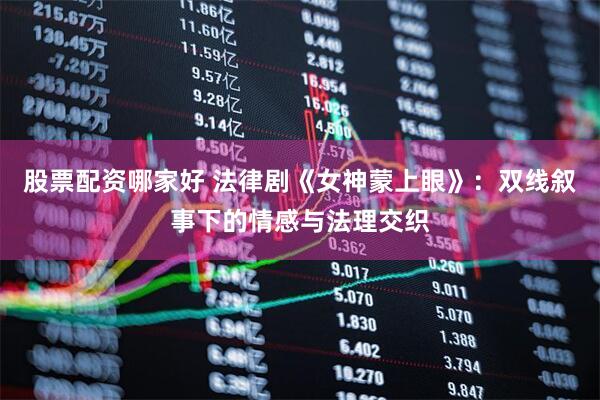 股票配资哪家好 法律剧《女神蒙上眼》：双线叙事下的情感与法理交织